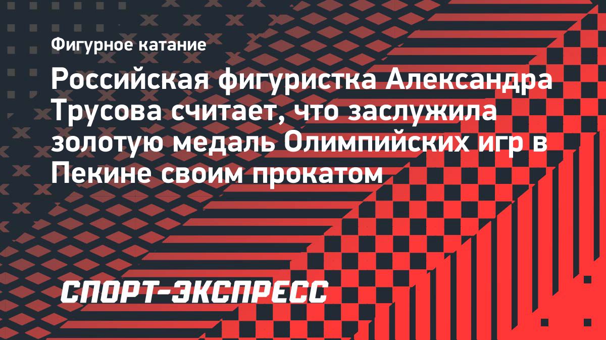 «Для меня важна была только золотая медаль.</p>
<p>Считаю, что заслужила ее своим прокатом». Александра Трусова об Олимпиаде